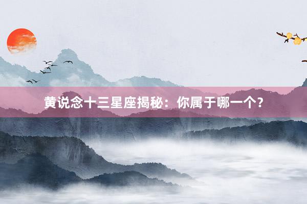 黄说念十三星座揭秘：你属于哪一个？