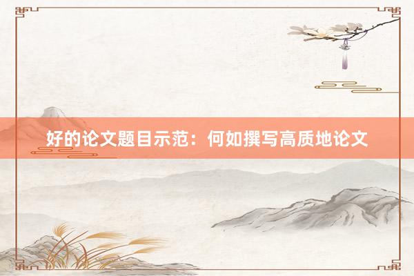好的论文题目示范：何如撰写高质地论文