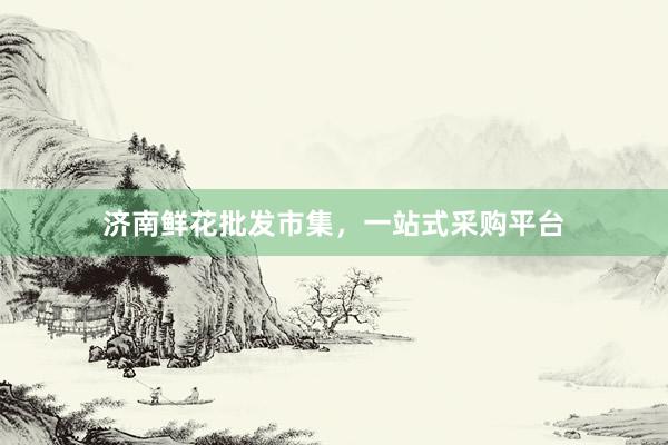 济南鲜花批发市集，一站式采购平台