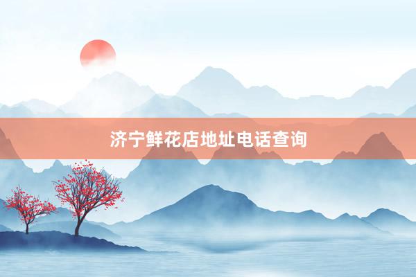 济宁鲜花店地址电话查询