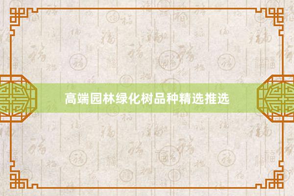 高端园林绿化树品种精选推选