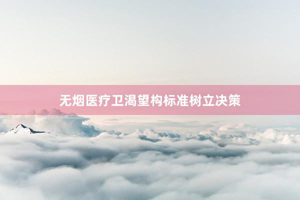 无烟医疗卫渴望构标准树立决策