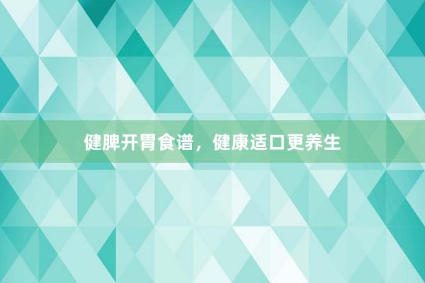 健脾开胃食谱,健康适口更养生